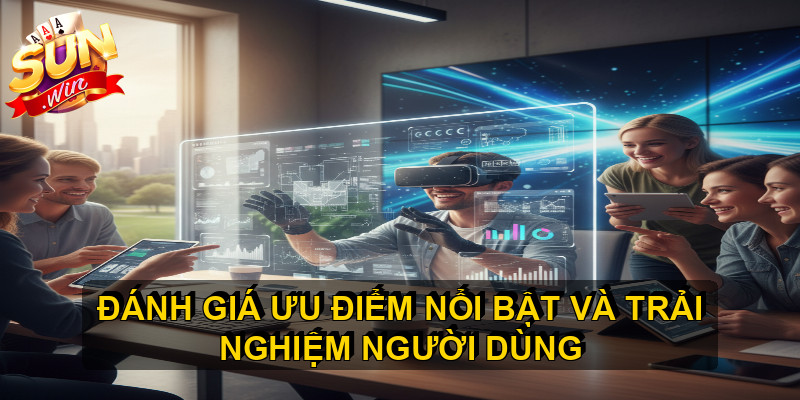 Đánh giá ưu điểm nổi bật và trải nghiệm người dùng 
