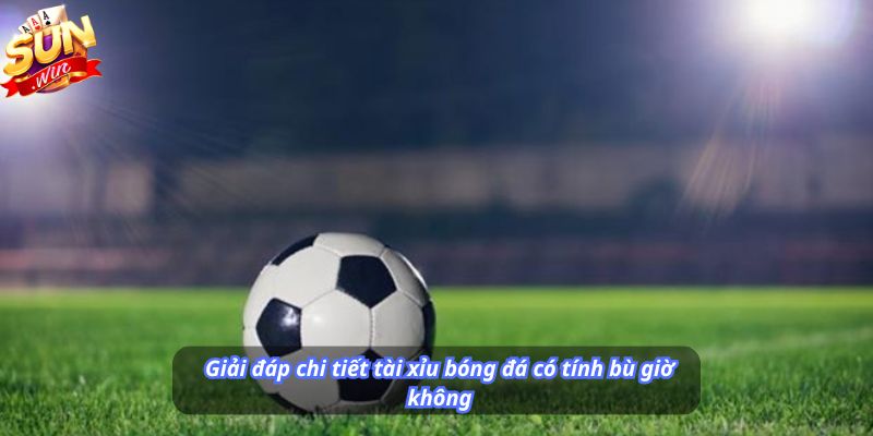 Giải đáp chi tiết tài xỉu bóng đá có tính bù giờ không