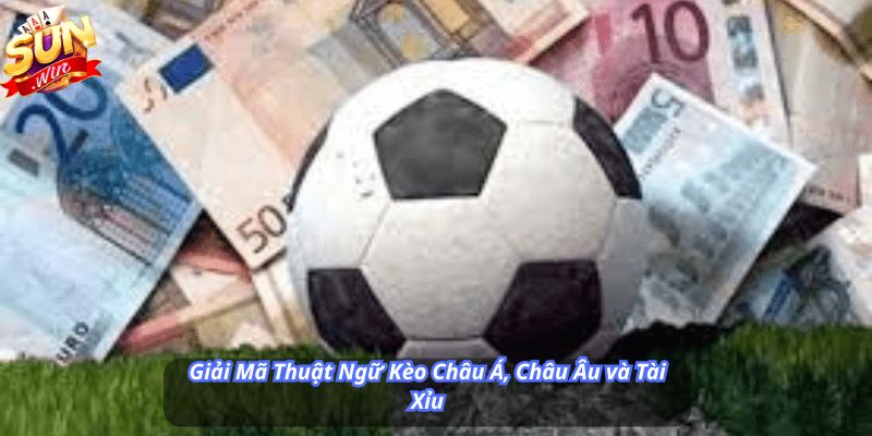 Giải Mã Thuật Ngữ Kèo Châu Á, Châu Âu và Tài Xỉu