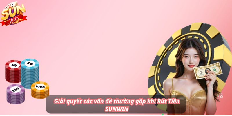 Giải quyết các vấn đề thường gặp khi Rút Tiền SUNWIN