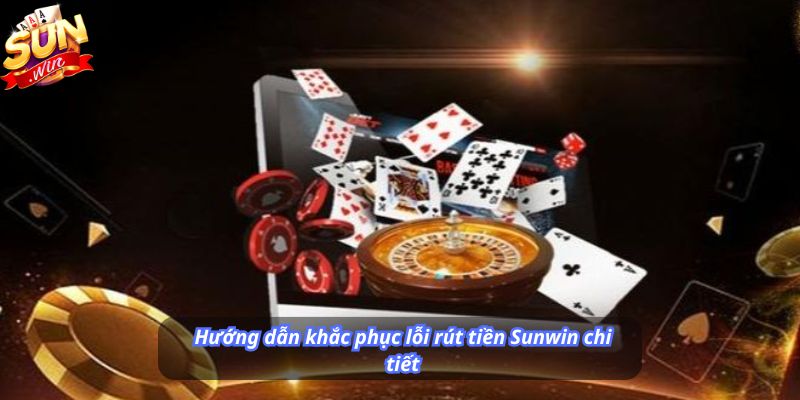 Hướng dẫn khắc phục lỗi rút tiền Sunwin chi tiết