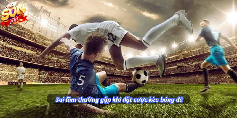 Sai lầm thường gặp khi đặt cược kèo bóng đá